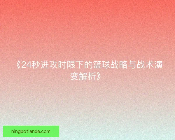 《24秒进攻时限下的篮球战略与战术演变解析》