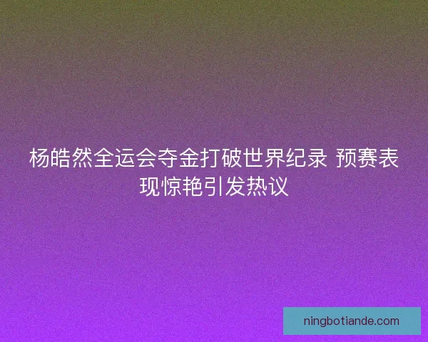 杨皓然全运会夺金打破世界纪录 预赛表现惊艳引发热议
