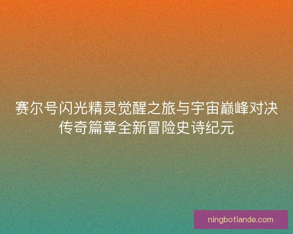 赛尔号闪光精灵觉醒之旅与宇宙巅峰对决传奇篇章全新冒险史诗纪元