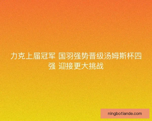 力克上届冠军 国羽强势晋级汤姆斯杯四强 迎接更大挑战