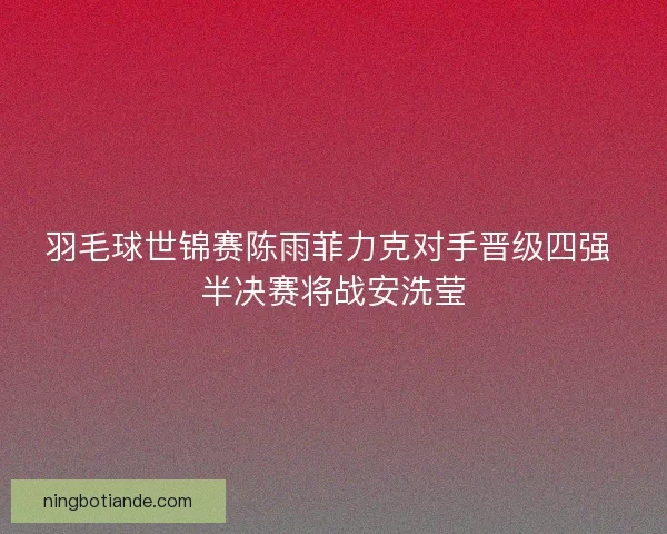 羽毛球世锦赛陈雨菲力克对手晋级四强 半决赛将战安洗莹