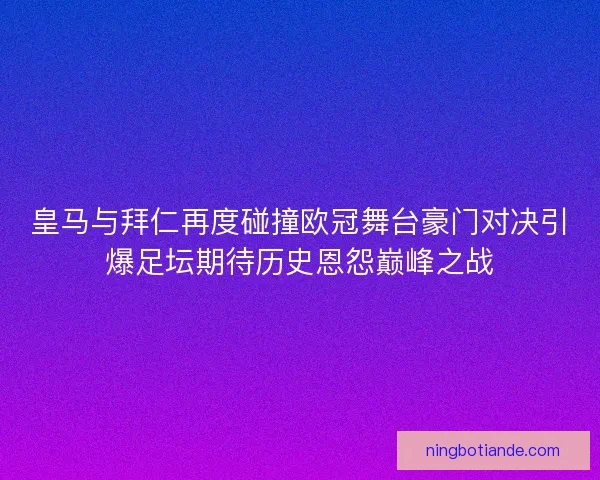 皇马与拜仁再度碰撞欧冠舞台豪门对决引爆足坛期待历史恩怨巅峰之战