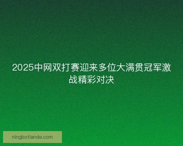 2025中网双打赛迎来多位大满贯冠军激战精彩对决