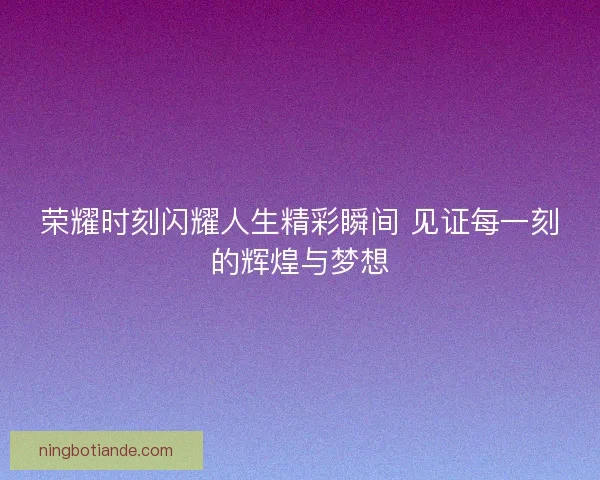 荣耀时刻闪耀人生精彩瞬间 见证每一刻的辉煌与梦想