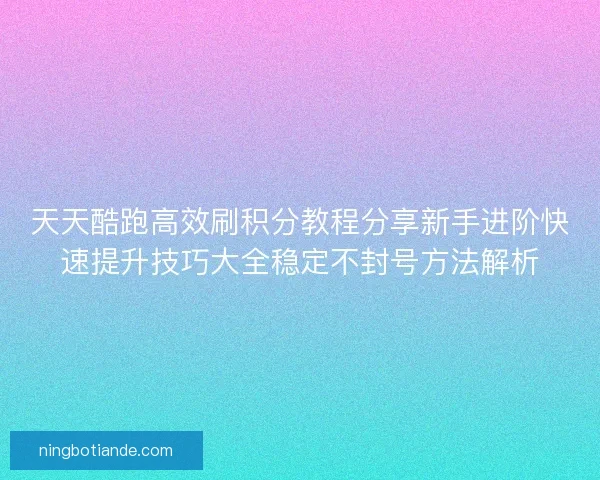 天天酷跑高效刷积分教程分享新手进阶快速提升技巧大全稳定不封号方法解析