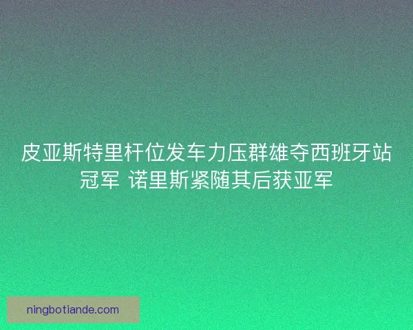 皮亚斯特里杆位发车力压群雄夺西班牙站冠军 诺里斯紧随其后获亚军