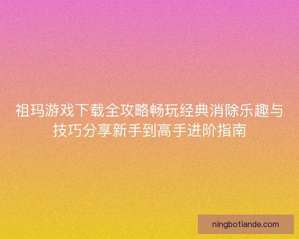 祖玛游戏下载全攻略畅玩经典消除乐趣与技巧分享新手到高手进阶指南