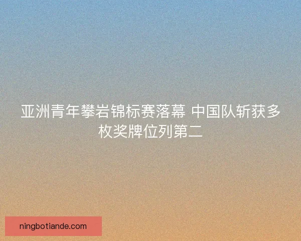 亚洲青年攀岩锦标赛落幕 中国队斩获多枚奖牌位列第二