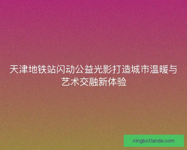 天津地铁站闪动公益光影打造城市温暖与艺术交融新体验